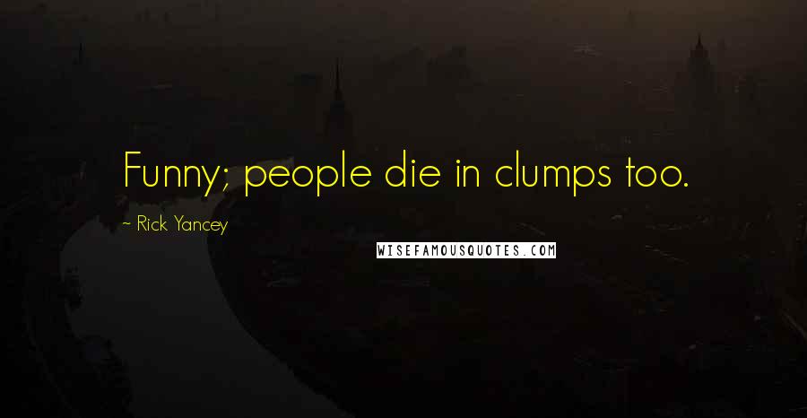 Rick Yancey Quotes: Funny; people die in clumps too.