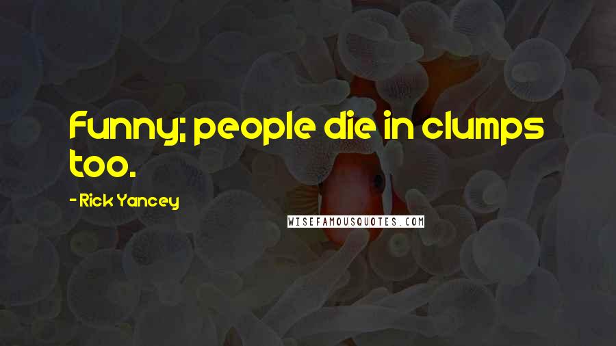 Rick Yancey Quotes: Funny; people die in clumps too.