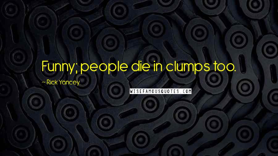 Rick Yancey Quotes: Funny; people die in clumps too.