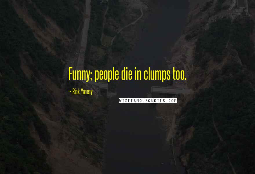 Rick Yancey Quotes: Funny; people die in clumps too.