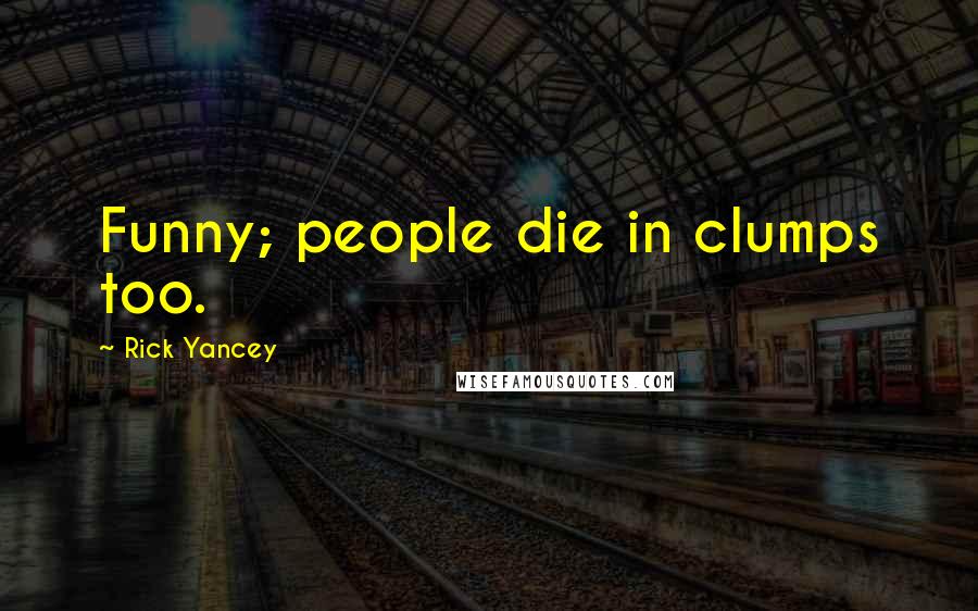 Rick Yancey Quotes: Funny; people die in clumps too.