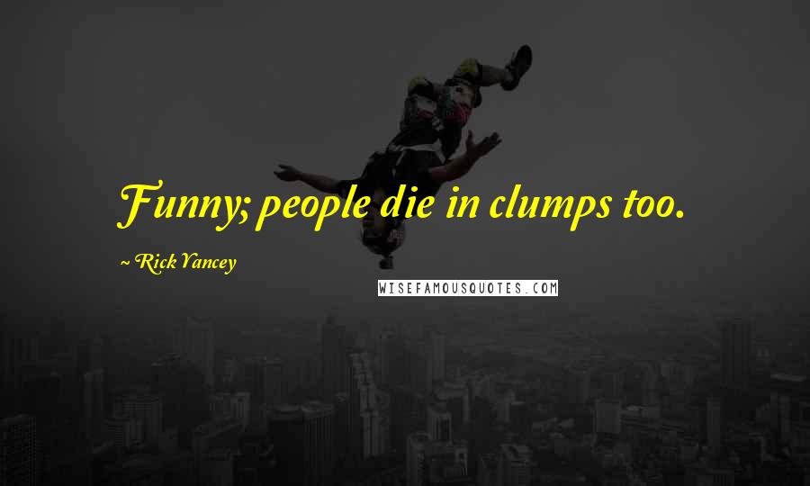 Rick Yancey Quotes: Funny; people die in clumps too.