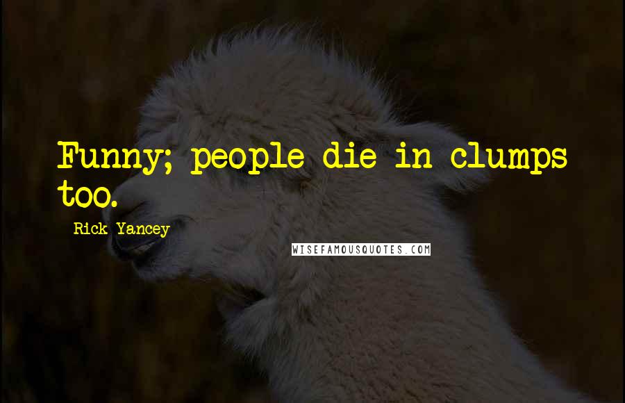 Rick Yancey Quotes: Funny; people die in clumps too.