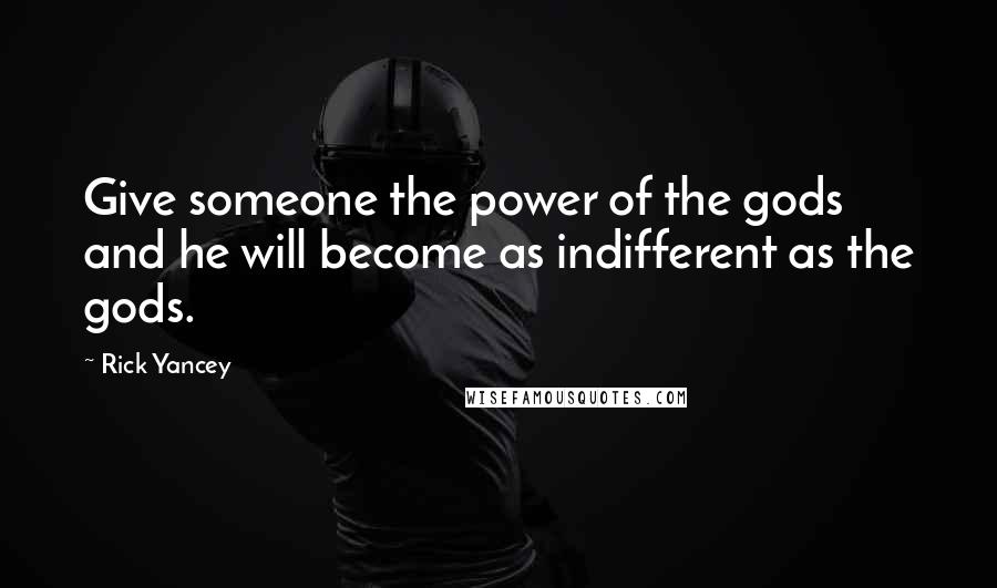 Rick Yancey Quotes: Give someone the power of the gods and he will become as indifferent as the gods.