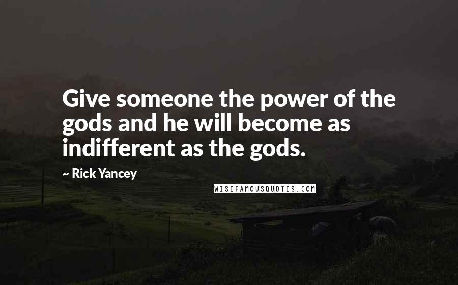 Rick Yancey Quotes: Give someone the power of the gods and he will become as indifferent as the gods.