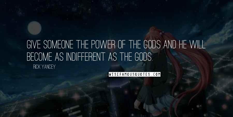 Rick Yancey Quotes: Give someone the power of the gods and he will become as indifferent as the gods.