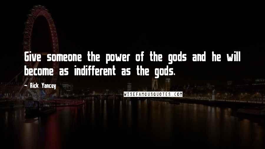 Rick Yancey Quotes: Give someone the power of the gods and he will become as indifferent as the gods.