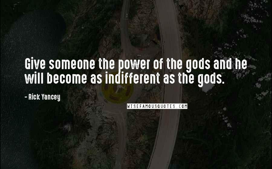 Rick Yancey Quotes: Give someone the power of the gods and he will become as indifferent as the gods.