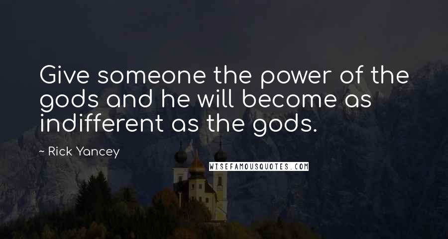Rick Yancey Quotes: Give someone the power of the gods and he will become as indifferent as the gods.