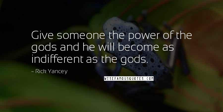 Rick Yancey Quotes: Give someone the power of the gods and he will become as indifferent as the gods.