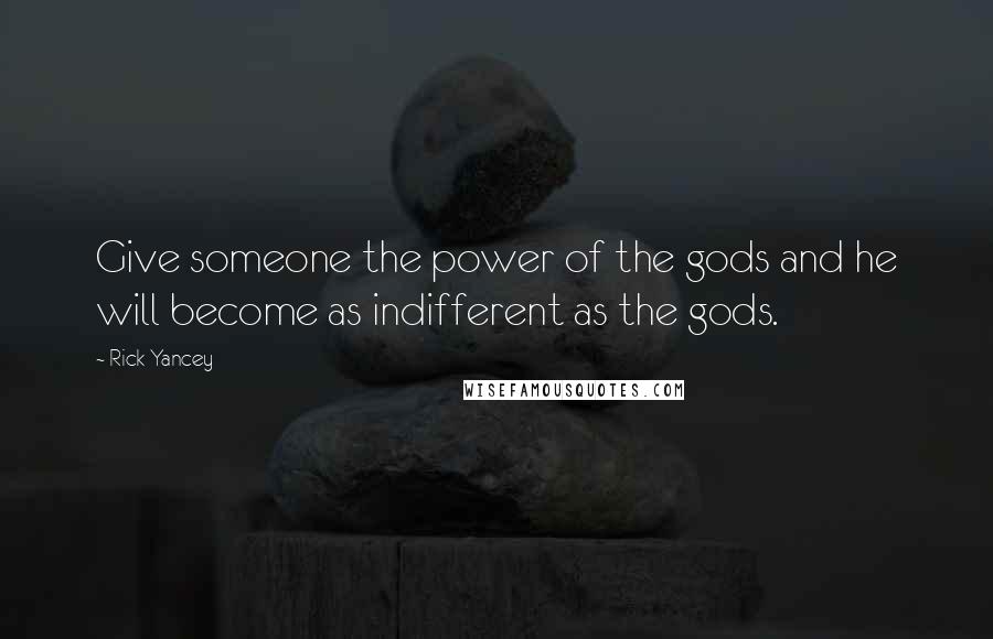 Rick Yancey Quotes: Give someone the power of the gods and he will become as indifferent as the gods.
