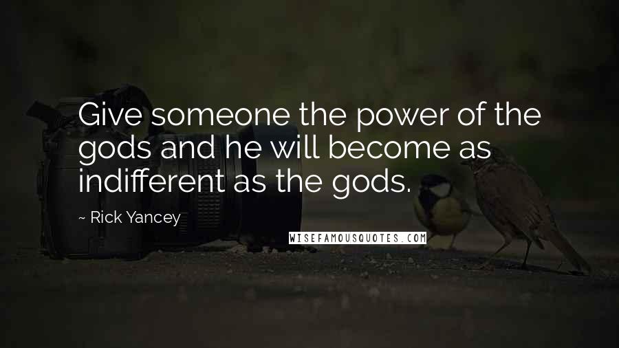 Rick Yancey Quotes: Give someone the power of the gods and he will become as indifferent as the gods.