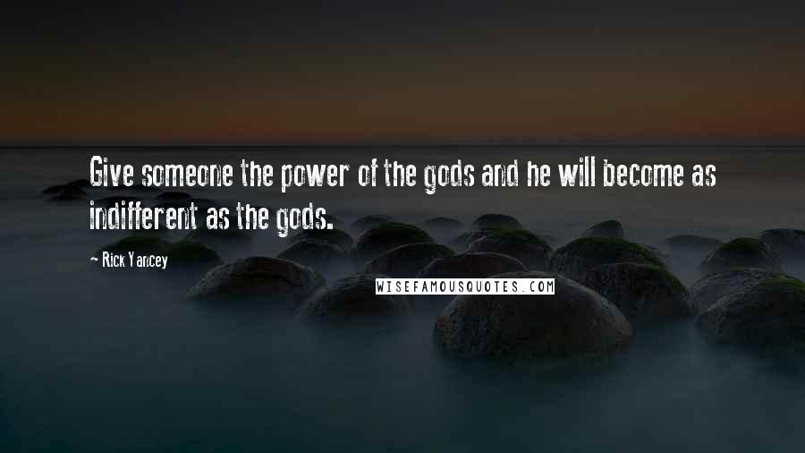 Rick Yancey Quotes: Give someone the power of the gods and he will become as indifferent as the gods.