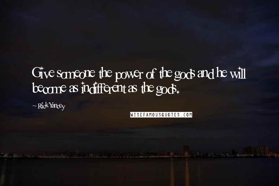 Rick Yancey Quotes: Give someone the power of the gods and he will become as indifferent as the gods.