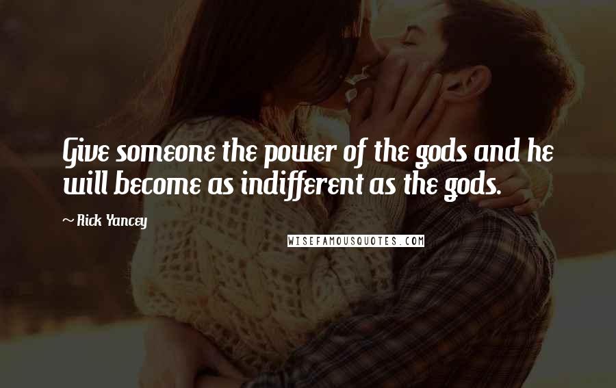 Rick Yancey Quotes: Give someone the power of the gods and he will become as indifferent as the gods.