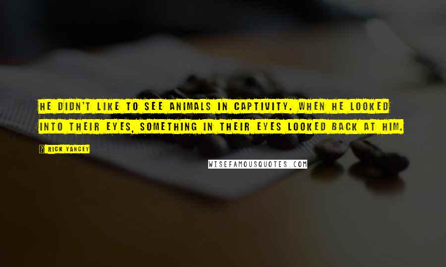 Rick Yancey Quotes: He didn't like to see animals in captivity. When he looked into their eyes, something in their eyes looked back at him.