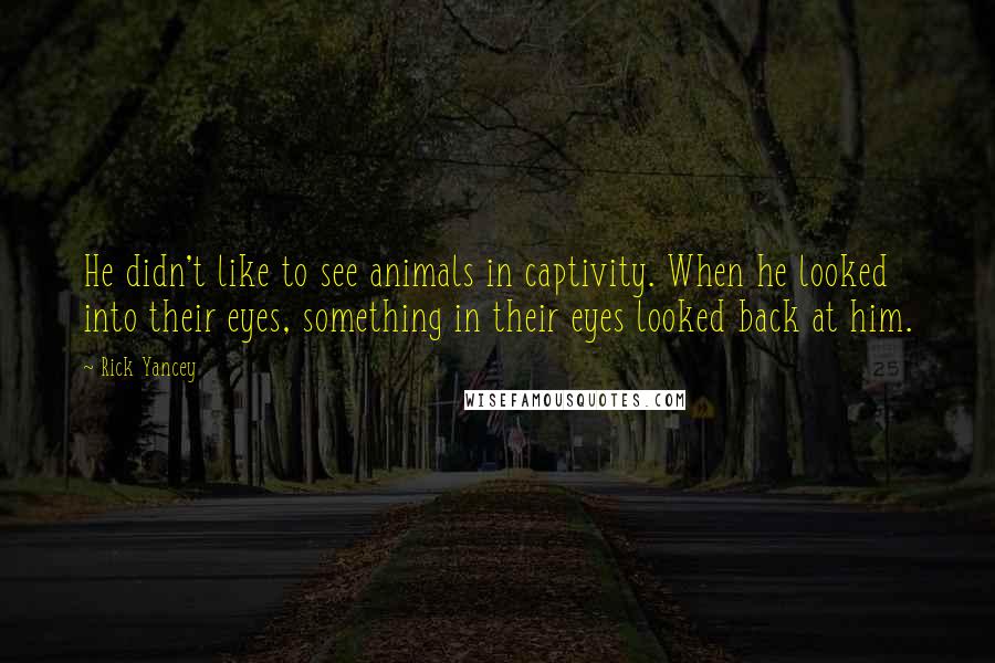 Rick Yancey Quotes: He didn't like to see animals in captivity. When he looked into their eyes, something in their eyes looked back at him.
