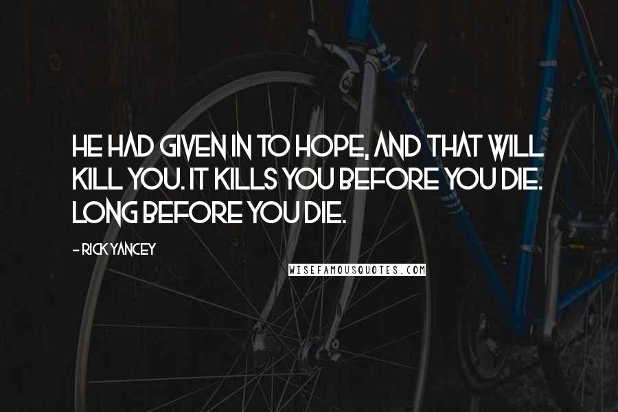 Rick Yancey Quotes: He had given in to hope, and that will kill you. It kills you before you die. Long before you die.