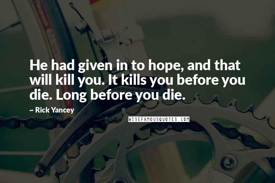 Rick Yancey Quotes: He had given in to hope, and that will kill you. It kills you before you die. Long before you die.