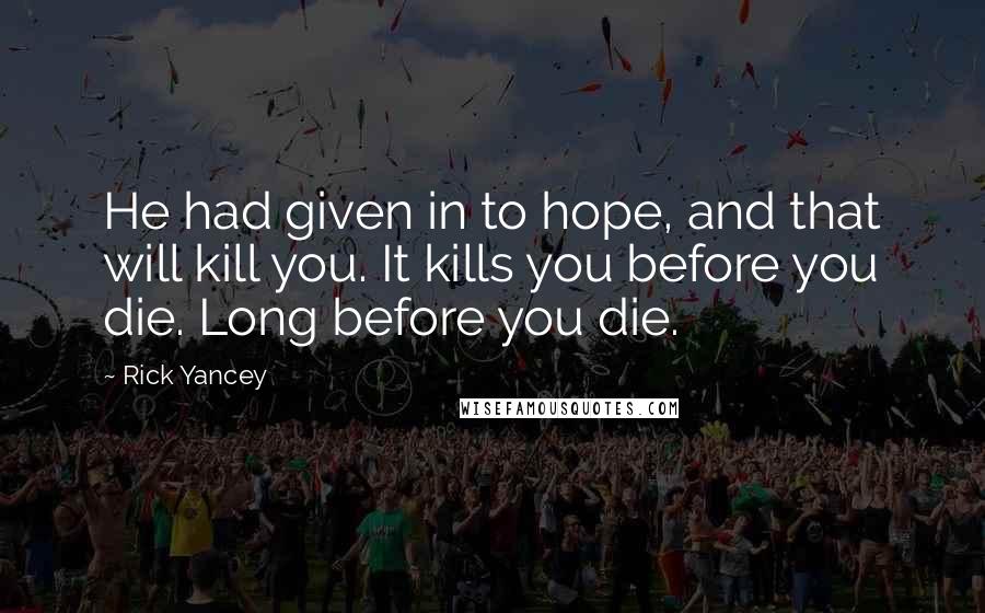 Rick Yancey Quotes: He had given in to hope, and that will kill you. It kills you before you die. Long before you die.