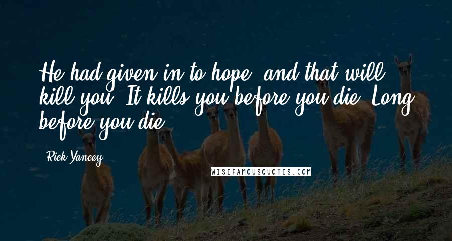 Rick Yancey Quotes: He had given in to hope, and that will kill you. It kills you before you die. Long before you die.