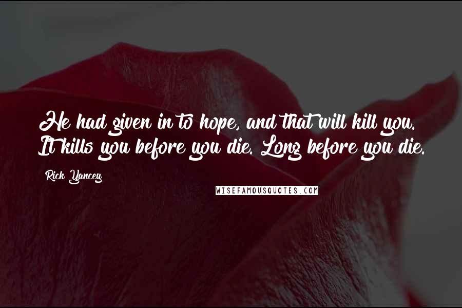 Rick Yancey Quotes: He had given in to hope, and that will kill you. It kills you before you die. Long before you die.