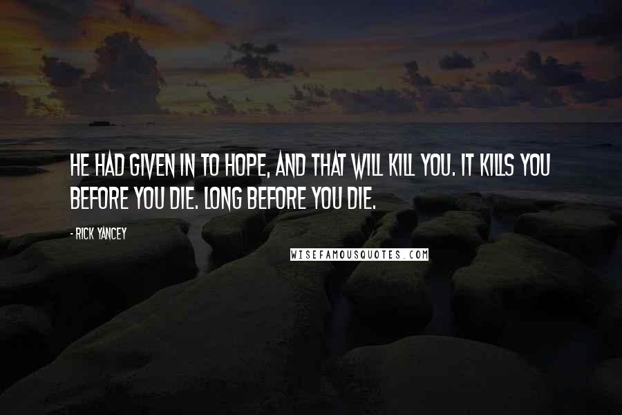 Rick Yancey Quotes: He had given in to hope, and that will kill you. It kills you before you die. Long before you die.