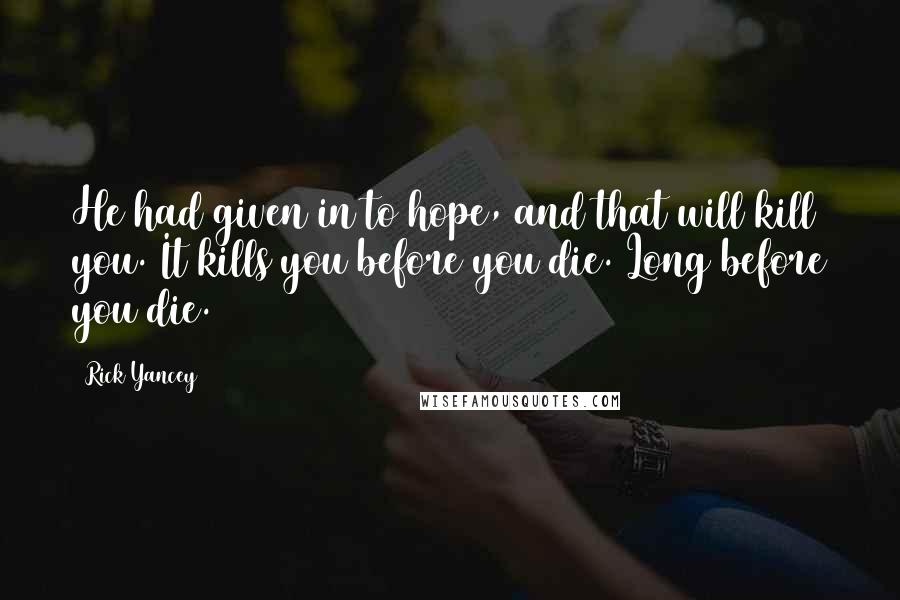 Rick Yancey Quotes: He had given in to hope, and that will kill you. It kills you before you die. Long before you die.