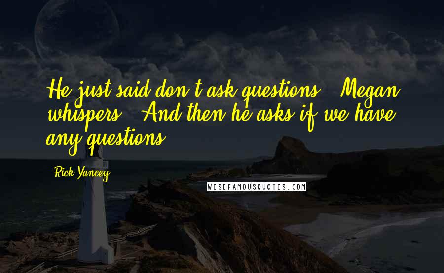 Rick Yancey Quotes: He just said don't ask questions," Megan whispers. "And then he asks if we have any questions.