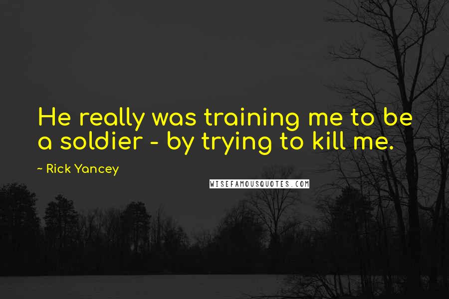 Rick Yancey Quotes: He really was training me to be a soldier - by trying to kill me.