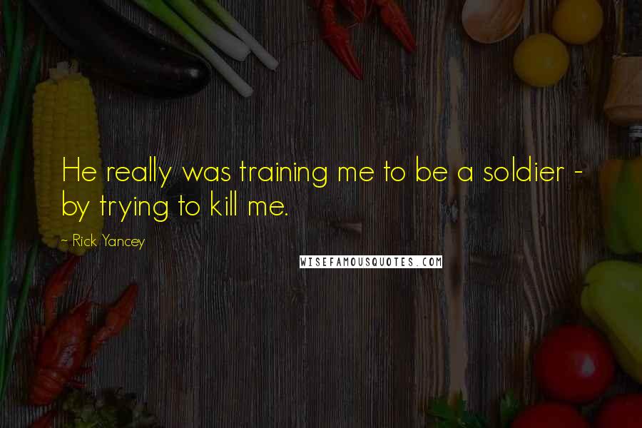 Rick Yancey Quotes: He really was training me to be a soldier - by trying to kill me.