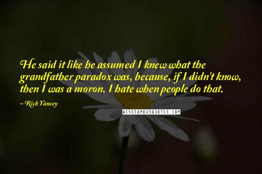 Rick Yancey Quotes: He said it like he assumed I knew what the grandfather paradox was, because, if I didn't know, then I was a moron. I hate when people do that.