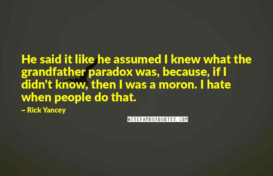 Rick Yancey Quotes: He said it like he assumed I knew what the grandfather paradox was, because, if I didn't know, then I was a moron. I hate when people do that.