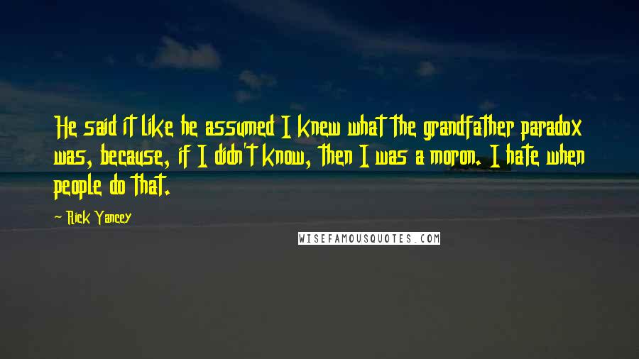 Rick Yancey Quotes: He said it like he assumed I knew what the grandfather paradox was, because, if I didn't know, then I was a moron. I hate when people do that.