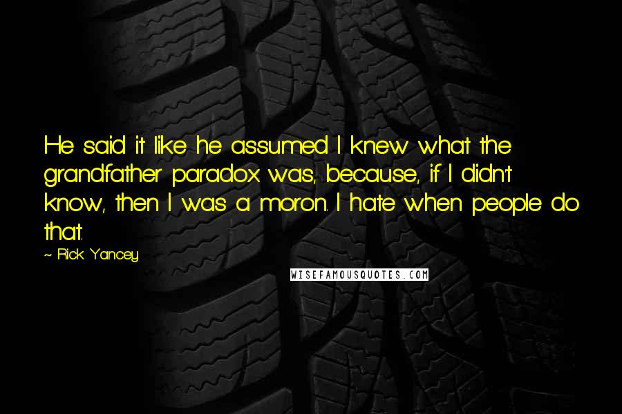 Rick Yancey Quotes: He said it like he assumed I knew what the grandfather paradox was, because, if I didn't know, then I was a moron. I hate when people do that.