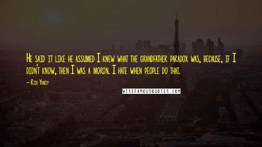 Rick Yancey Quotes: He said it like he assumed I knew what the grandfather paradox was, because, if I didn't know, then I was a moron. I hate when people do that.