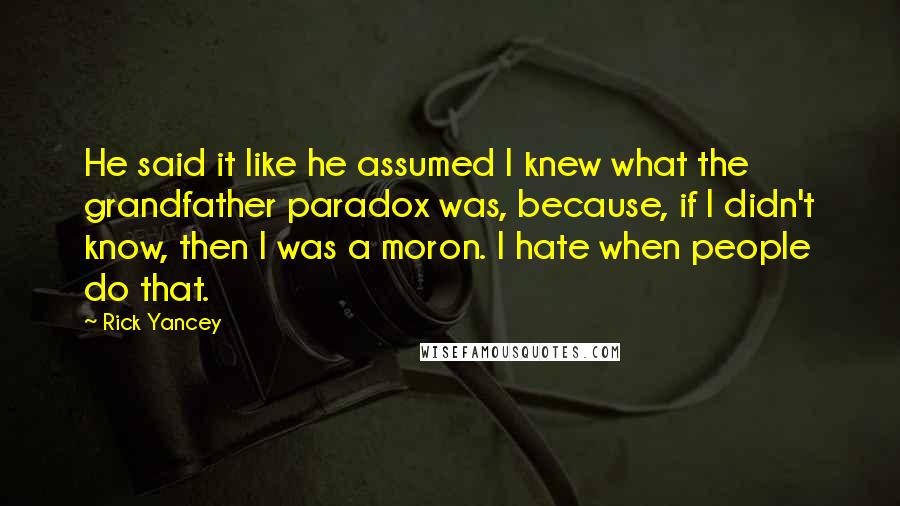 Rick Yancey Quotes: He said it like he assumed I knew what the grandfather paradox was, because, if I didn't know, then I was a moron. I hate when people do that.