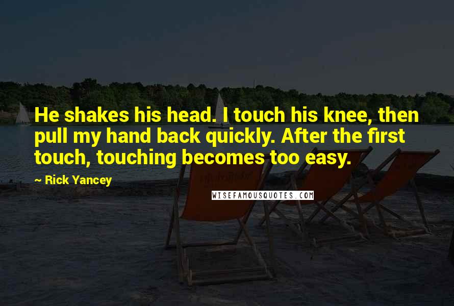 Rick Yancey Quotes: He shakes his head. I touch his knee, then pull my hand back quickly. After the first touch, touching becomes too easy.