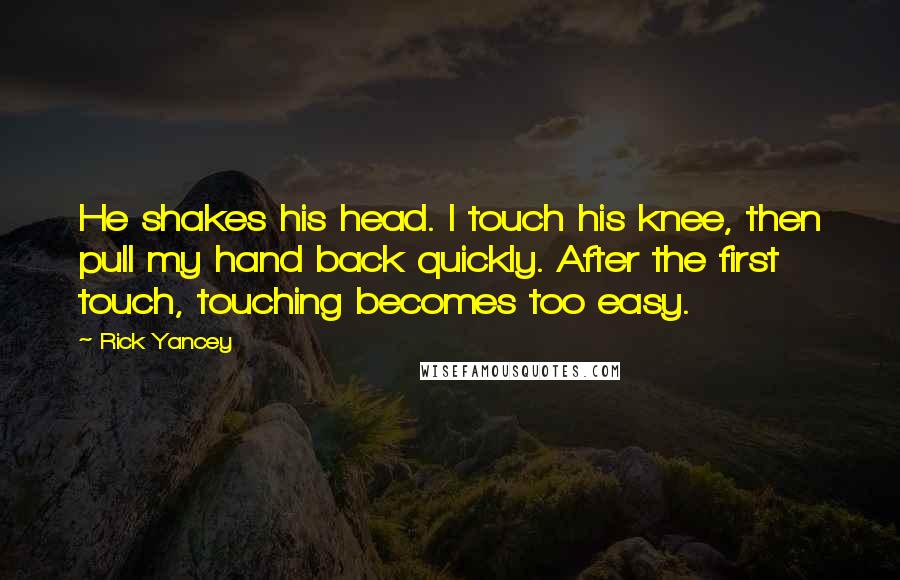 Rick Yancey Quotes: He shakes his head. I touch his knee, then pull my hand back quickly. After the first touch, touching becomes too easy.