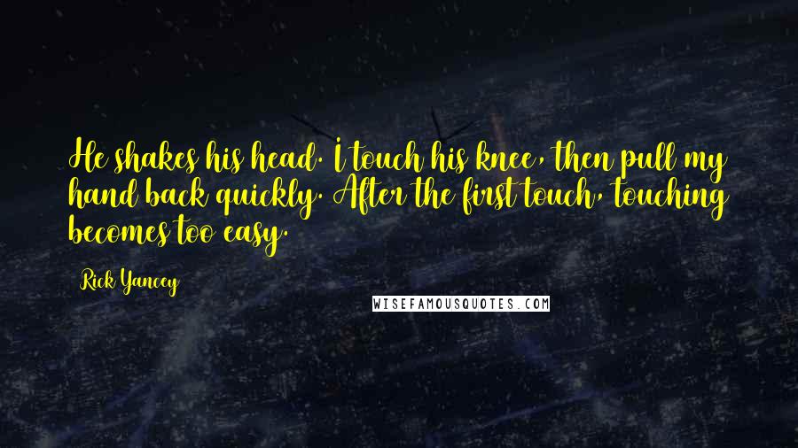 Rick Yancey Quotes: He shakes his head. I touch his knee, then pull my hand back quickly. After the first touch, touching becomes too easy.