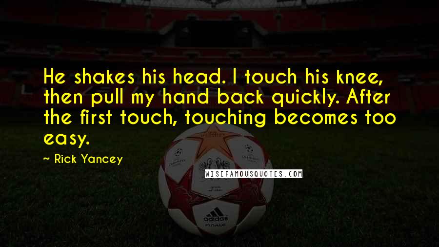 Rick Yancey Quotes: He shakes his head. I touch his knee, then pull my hand back quickly. After the first touch, touching becomes too easy.