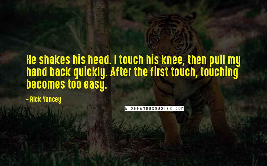 Rick Yancey Quotes: He shakes his head. I touch his knee, then pull my hand back quickly. After the first touch, touching becomes too easy.