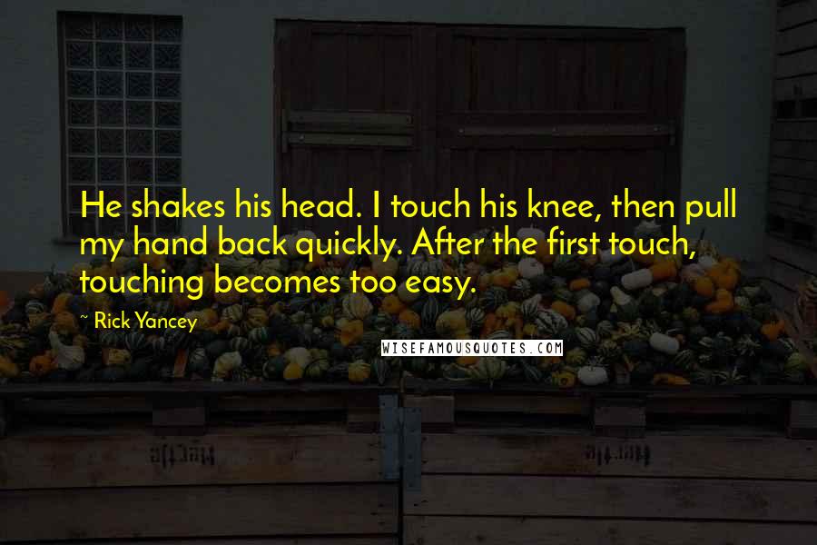 Rick Yancey Quotes: He shakes his head. I touch his knee, then pull my hand back quickly. After the first touch, touching becomes too easy.