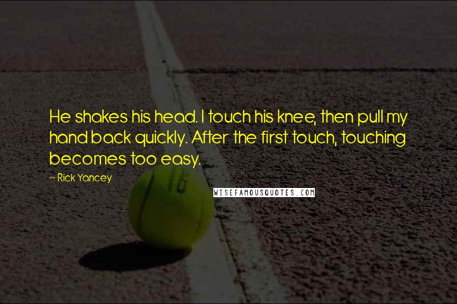 Rick Yancey Quotes: He shakes his head. I touch his knee, then pull my hand back quickly. After the first touch, touching becomes too easy.