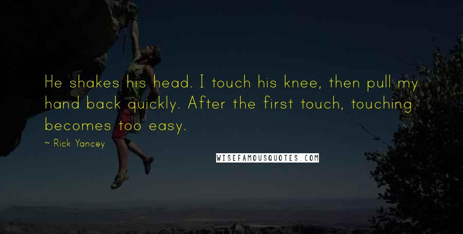 Rick Yancey Quotes: He shakes his head. I touch his knee, then pull my hand back quickly. After the first touch, touching becomes too easy.