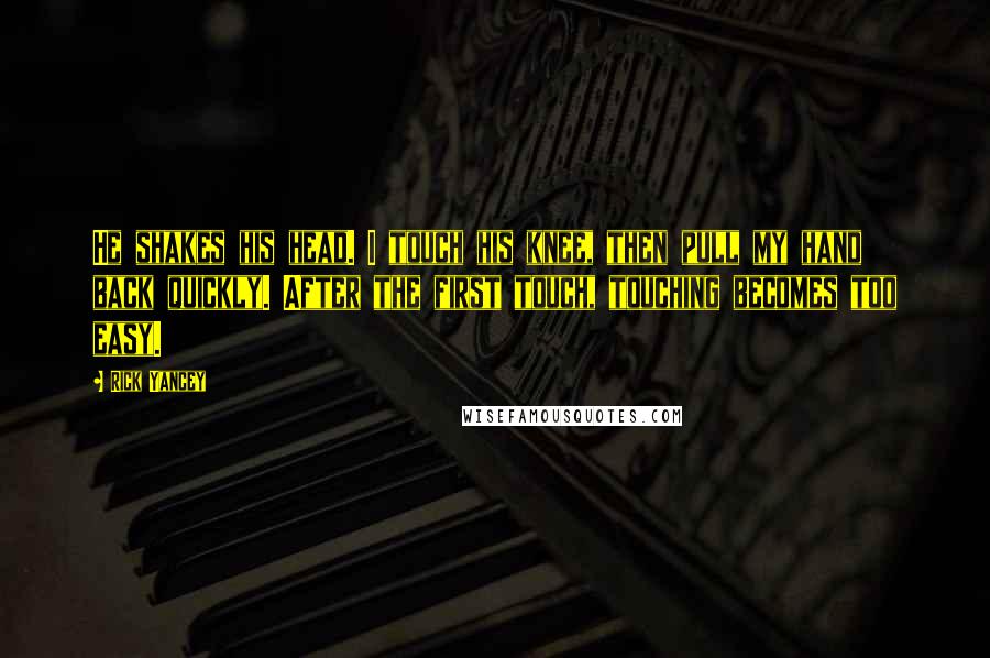 Rick Yancey Quotes: He shakes his head. I touch his knee, then pull my hand back quickly. After the first touch, touching becomes too easy.