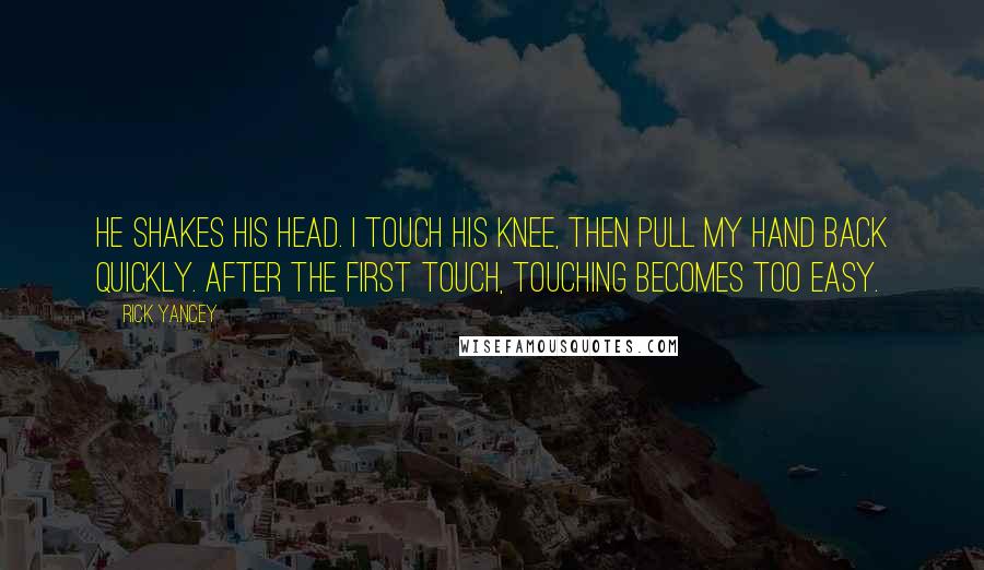 Rick Yancey Quotes: He shakes his head. I touch his knee, then pull my hand back quickly. After the first touch, touching becomes too easy.