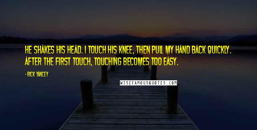 Rick Yancey Quotes: He shakes his head. I touch his knee, then pull my hand back quickly. After the first touch, touching becomes too easy.