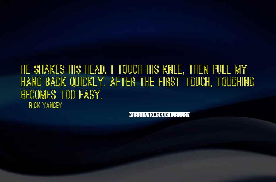 Rick Yancey Quotes: He shakes his head. I touch his knee, then pull my hand back quickly. After the first touch, touching becomes too easy.