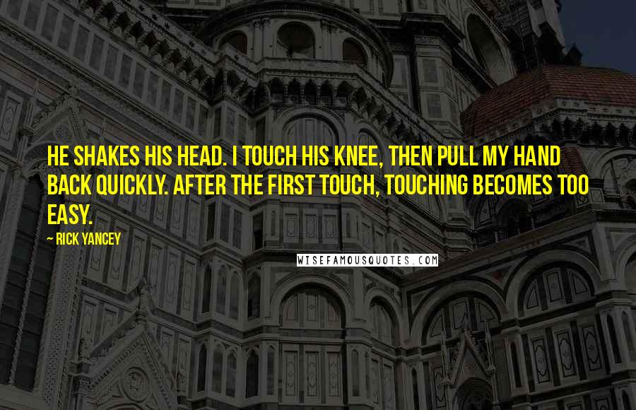 Rick Yancey Quotes: He shakes his head. I touch his knee, then pull my hand back quickly. After the first touch, touching becomes too easy.